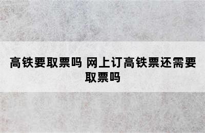 高铁要取票吗 网上订高铁票还需要取票吗